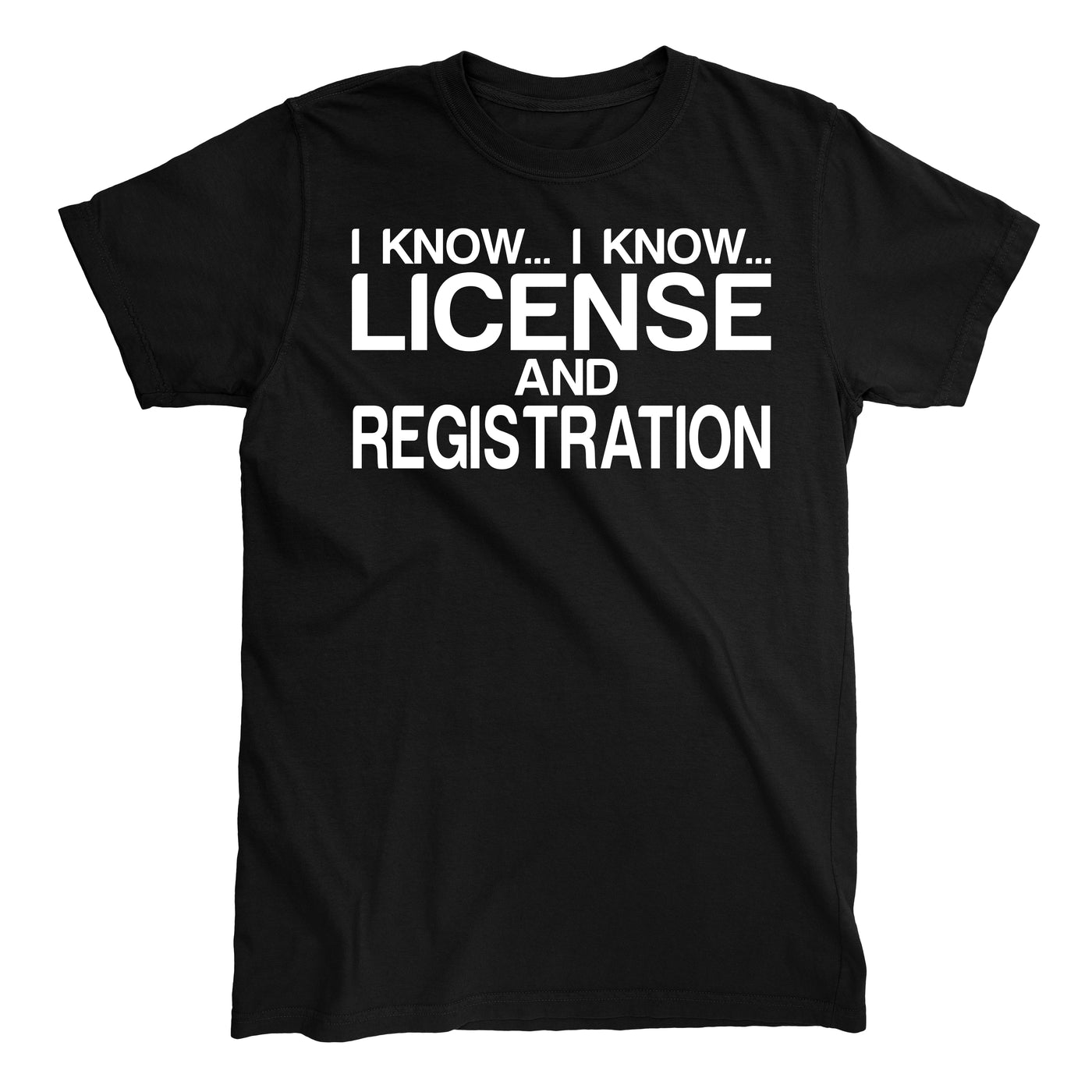 I KNOW I KNOW LICENSE AND REGISTRATION T-shirt